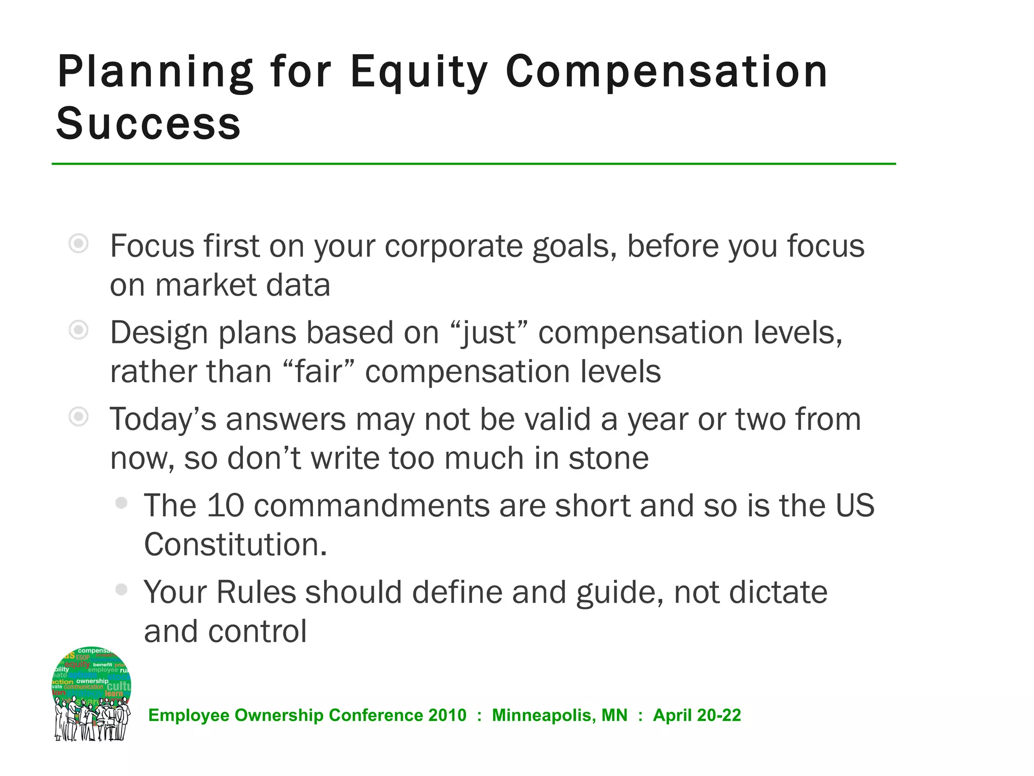 Focus first on your corporate goals, before you focus on market data Design plans based on “just” compensation levels, rather than “fair” compensation levels Today’s answers may not be valid a year or two from now, so don’t write too much in stone The 10 commandments are short and so is the US Constitution.  Your Rules should define and guide, not dictate and control Planning for Equity Compensation Success 
