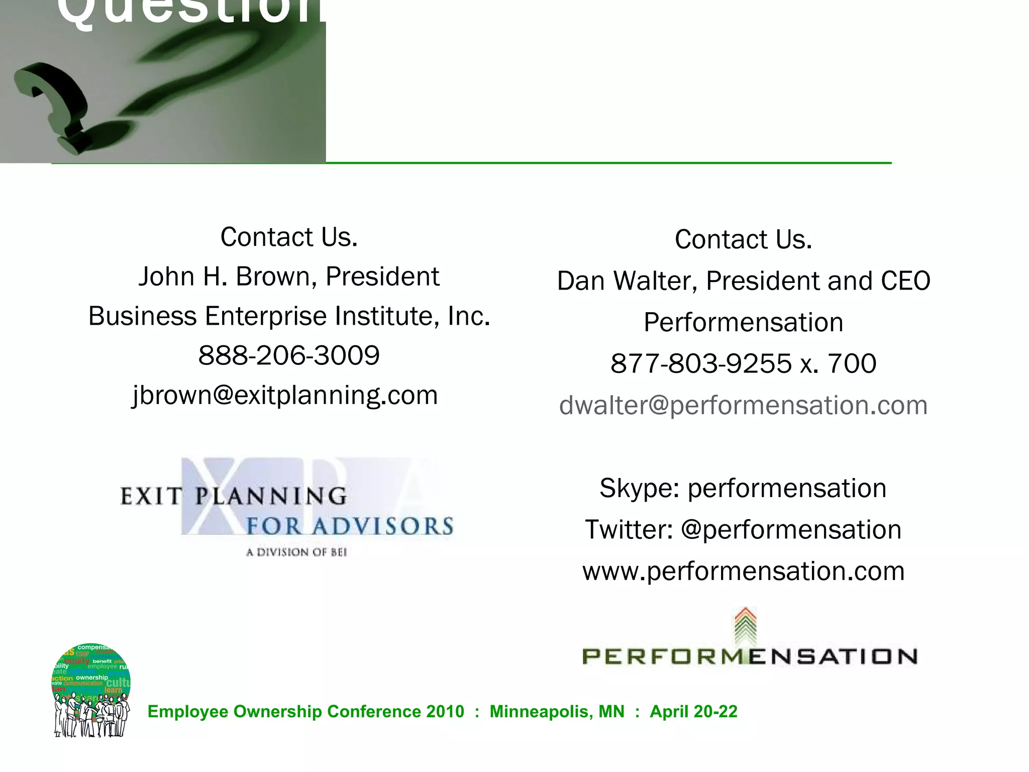 Questions  Contact Us. John H. Brown, President Business Enterprise Institute, Inc. 888-206-3009 jbrown@exitplanning.com  Contact Us. Dan Walter, President and CEO Performensation 877-803-9255 x. 700 [email_address] Skype: performensation Twitter: @performensation www.performensation.com 