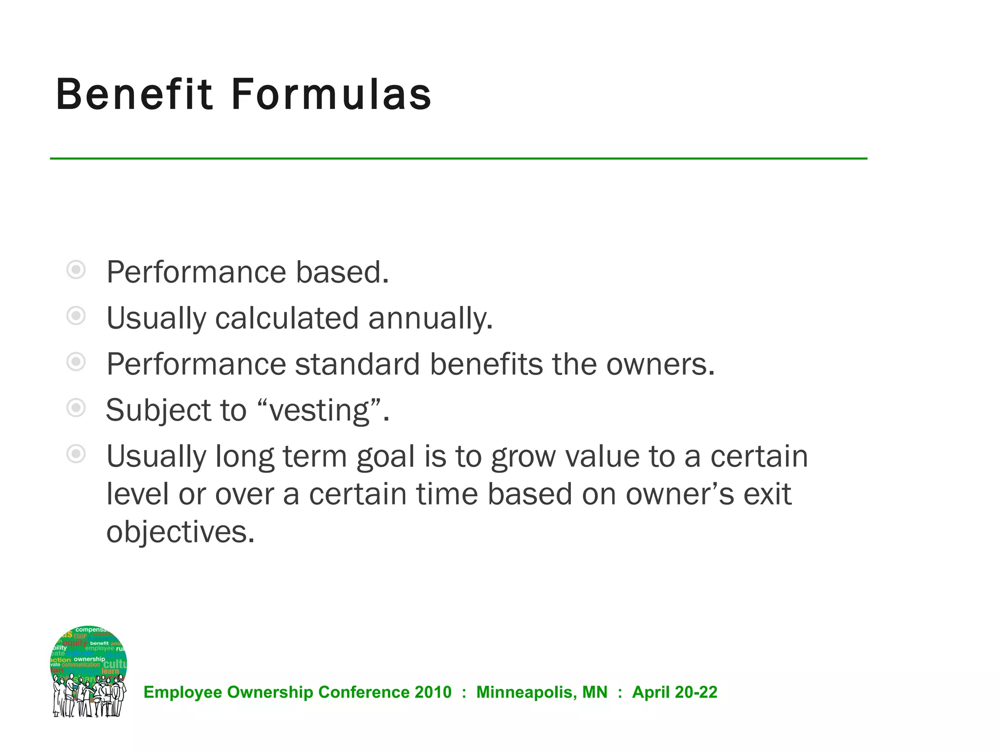 Benefit Formulas Performance based. Usually calculated annually. Performance standard benefits the owners. Subject to “vesting”. Usually long term goal is to grow value to a certain level or over a certain time based on owner’s exit objectives. 