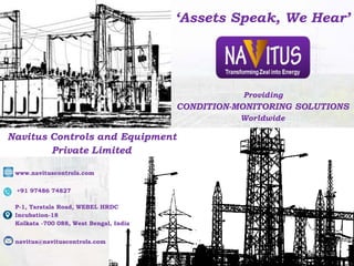 Providing
CONDITION-MONITORING SOLUTIONS
Worldwide
‘Assets Speak, We Hear’
Navitus Controls and Equipment
Private Limited
P-1, Taratala Road, WEBEL HRDC
Incubation-18
Kolkata -700 088, West Bengal, India
navitus@navituscontrols.com
www.navituscontrols.com
1
+91 97486 74827
 