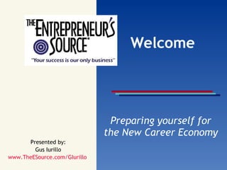 Welcome Preparing yourself for the New Career Economy Presented by: Gus Iurillo www.TheESource.com/GIurillo   