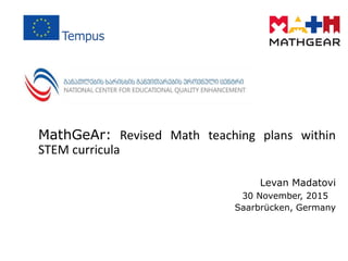 MathGeAr: Revised Math teaching plans within
STEM curricula
Levan Madatovi
30 November, 2015
Saarbrücken, Germany
 