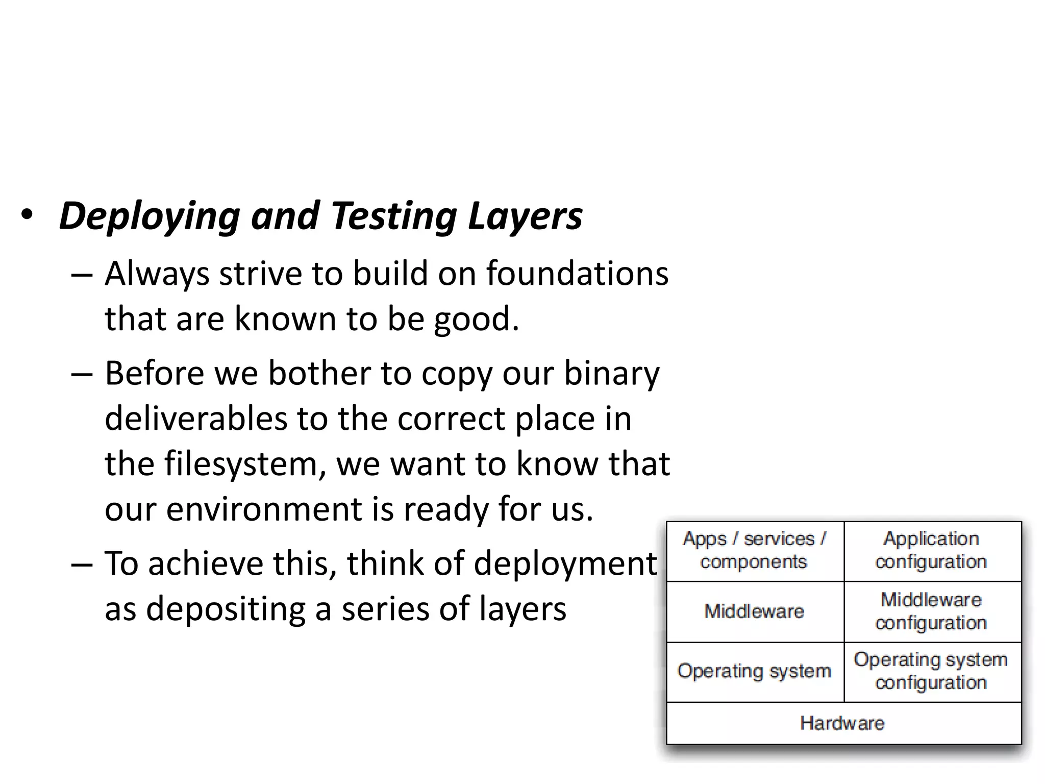 • Deploying and Testing Layers
– Always strive to build on foundations
that are known to be good.
– Before we bother to copy our binary
deliverables to the correct place in
the filesystem, we want to know that
our environment is ready for us.
– To achieve this, think of deployment
as depositing a series of layers
 