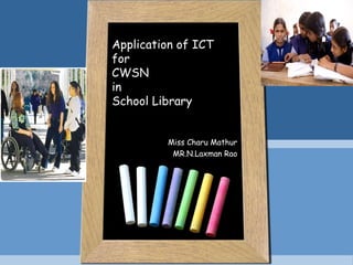Application of ICT
for
CWSN
in
School Library
Miss Charu Mathur
MR.N.Laxman Rao
 