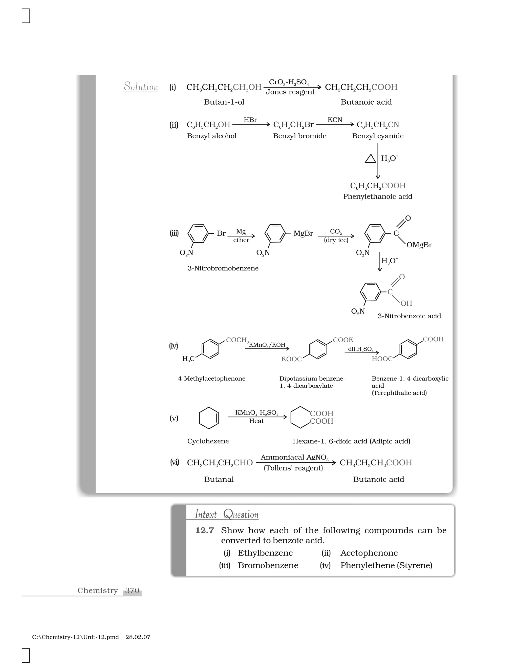 370Chemistry
C:Chemistry-12Unit-12.pmd 28.02.07
te Q s iIntext Questione st Q iIntext Question
12.7 Show how each of the following compounds can be
converted to benzoic acid.
(i) Ethylbenzene (ii) Acetophenone
(iii) Bromobenzene (iv) Phenylethene (Styrene)
u oS l tiSolution (i)
(ii)
(iii)
(iv)
(v)
(vi)
 