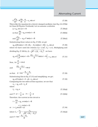 Alternating Current
247
2
2
d d
sin
dd
m
q q q
L R v t
t Ct
ω+ + = (7.28)
This is like the equation for a forced, damped oscillator, [see Eq. {14.37(b)}
in Class XI Physics Textbook]. Let us assume a solution
q = qm
sin (ω t + θ) [7.29(a)]
so that
d
cos( )
d
m
q
q t
t
ω ω θ= + [7.29(b)]
and
2
2
2
d
sin( )
d
m
q
q t
t
ω ω θ= − + [7.29(c)]
Substituting these values in Eq. (7.28), we get
[ ]cos( ) ( )sin( )m C Lq R t X X tω ω θ ω θ+ + − + = sinmv tω (7.30)
where we have used the relation Xc
= 1/ωC, XL
= ω L. Multiplying and
dividing Eq. (7.30) by ( )22
c LZ R X X= + − , we have
( )
cos( ) sin( )C L
m
X XR
q Z t t
Z Z
ω ω θ ω θ
−⎡ ⎤
+ + +⎢ ⎥
⎣ ⎦
sinmv tω= (7.31)
Now, let cos
R
Z
φ=
and
( )
sinC LX X
Z
φ
−
=
so that
1
tan C LX X
R
φ − −
= (7.32)
Substituting this in Eq. (7.31) and simplifying, we get:
cos( ) sinm mq Z t v tω ω θ φ ω+ − = (7.33)
Comparing the two sides of this equation, we see that
m m mv q Z i Zω= =
where
m mi q ω= [7.33(a)]
and
2
θ φ
π
− = − or
2
θ φ
π
= − + [7.33(b)]
Therefore, the current in the circuit is
d
d
cos( )m
q
i q t
t
ω ω θ= = +
= im
cos(ωt + θ)
or i = im
sin(ωt + φ) (7.34)
where 2 2
( )
m m
m
C L
v v
i
Z R X X
= =
+ −
[7.34(a)]
and
1
tan C LX X
R
φ − −
=
 