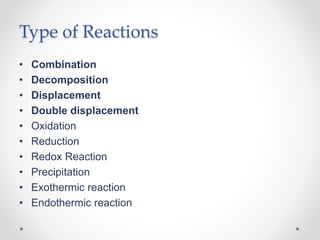 Type of Reactions
• Combination
• Decomposition
• Displacement
• Double displacement
• Oxidation
• Reduction
• Redox Reaction
• Precipitation
• Exothermic reaction
• Endothermic reaction
 