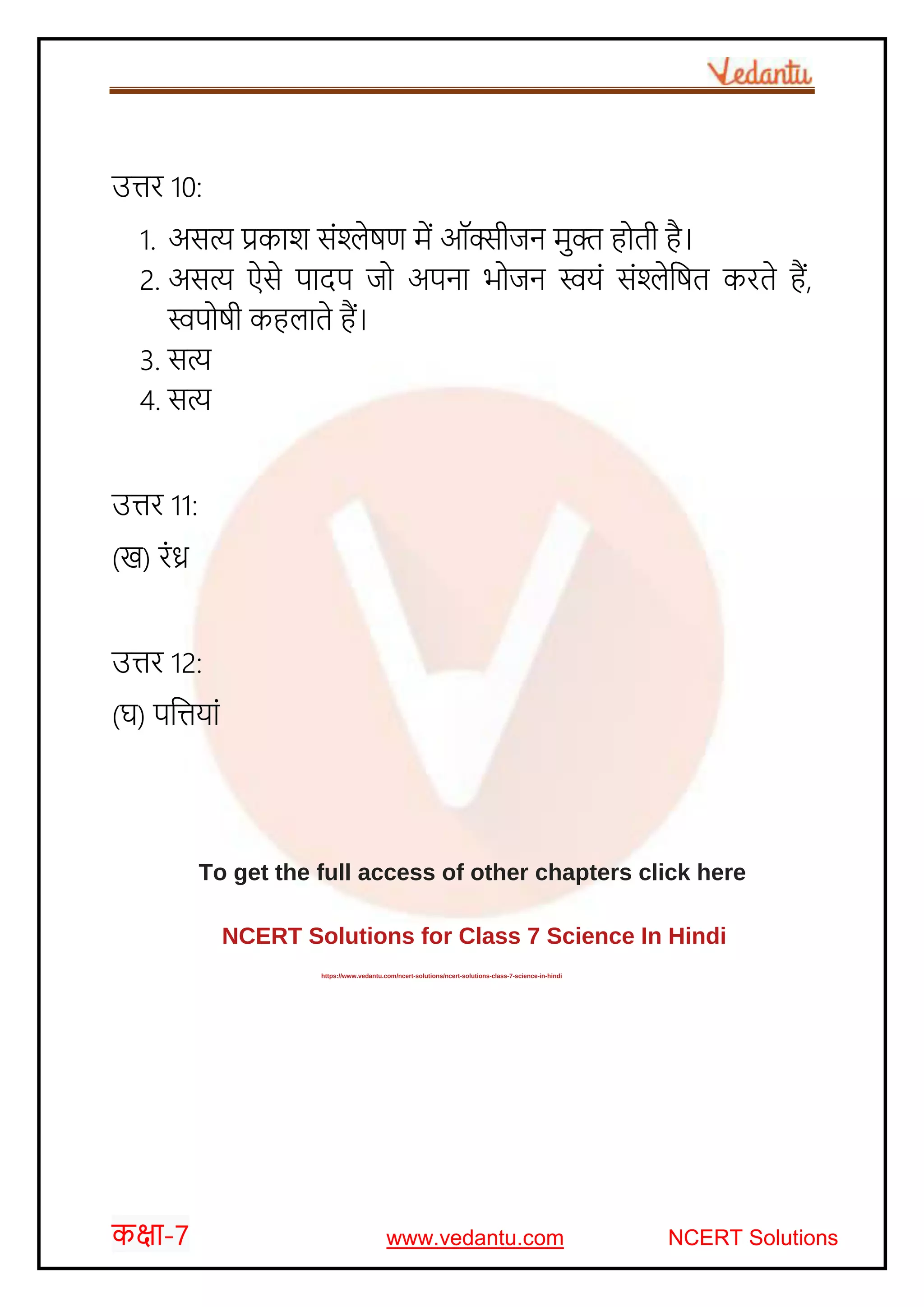 कक्षा-7 www.vedantu.com NCERT Solutions
उत्तर 10:
1. असत्य प्रकार् सोंश्लेषण में ऑक्सीजन मुक्त ह ती है।
2. असत्य ऐसे पादप ज अपना भ जन स्वयों सोंश्लेजषत करते हैं,
स्वप षी कहलाते हैं।
3. सत्य
4. सत्य
उत्तर 11:
(ख) रोंध्र
उत्तर 12:
(घ) पजत्तयाों
To get the full access of other chapters click here
NCERT Solutions for Class 7 Science In Hindi
https://www.vedantu.com/ncert-solutions/ncert-solutions-class-7-science-in-hindi
 