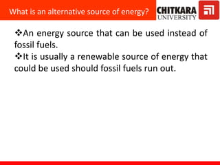 What is an alternative source of energy?
An energy source that can be used instead of
fossil fuels.
It is usually a renewable source of energy that
could be used should fossil fuels run out.
 