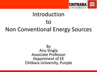 Introduction
to
Non Conventional Energy Sources
By
Anu Singla
Associate Professor
Department of EE
Chitkara University, Punjab
 