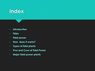 Index
• Introduction
• Tides
• Tidal power
• How does it works?
• Types of tidal plants
• Pros and Cons of Tidal Power
• Major tidal power plants
 