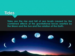 Tides
Tides are the rise and fall of sea levels caused by the
combined effects of the gravitational forces exerted by
the Moon and the Sun and the rotation of the Earth.
 