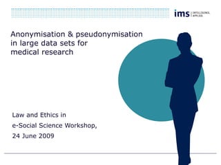 Anonymisation & pseudonymisation  in large data sets for  medical research   Law and Ethics in  e-Social Science  Workshop, 24 June 2009 