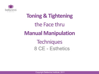 8 CE - Esthetics
Toning & Tightening
the Face thru
Manual Manipulation
Techniques
Copyright Bellanina Institute, 2011
 