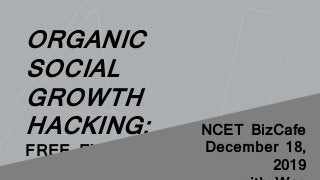 ORGANIC
SOCIAL
GROWTH
HACKING:
FREE EXPOSURE ON
FACEBOOK
NCET BizCafe
December 18,
2019
 