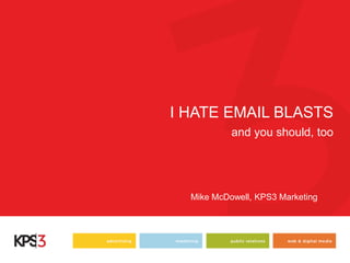 I HATE EMAIL BLASTS 
and you should, too 
Mike McDowell, KPS3 Marketing 
 