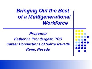 Department of Human ResourcesDepartment of Human Resources
Learn… Grow… Lead… ExcelLearn… Grow… Lead… Excel
Committed to Excellence
Bringing Out the Best
of a Multigenerational
Workforce
Presenter
Katherine Prendergast, PCC
Career Connections of Sierra Nevada
Reno, Nevada
 