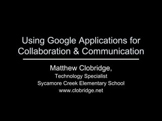 Using Google Applications for Collaboration & Communication Matthew Clobridge, Technology Specialist Sycamore Creek Elementary School www.clobridge.net 