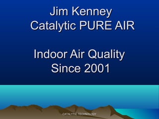 Jim KenneyJim Kenney
Catalytic PURE AIRCatalytic PURE AIR
Indoor Air QualityIndoor Air Quality
Since 2001Since 2001
CATALYTIC TECHNOLOGYCATALYTIC TECHNOLOGY
 