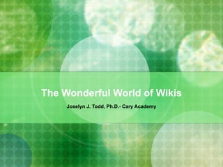 The Wonderful World of Wikis Joselyn J. Todd, Ph.D.- Cary Academy 