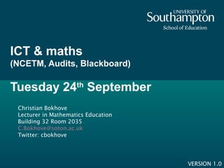 ICT & maths
(NCETM, Audits, Blackboard)
Tuesday 24th
September
Christian Bokhove
Lecturer in Mathematics Education
Building 32 Room 2035
C.Bokhove@soton.ac.uk
Twitter: cbokhove
VERSION 1.0
 