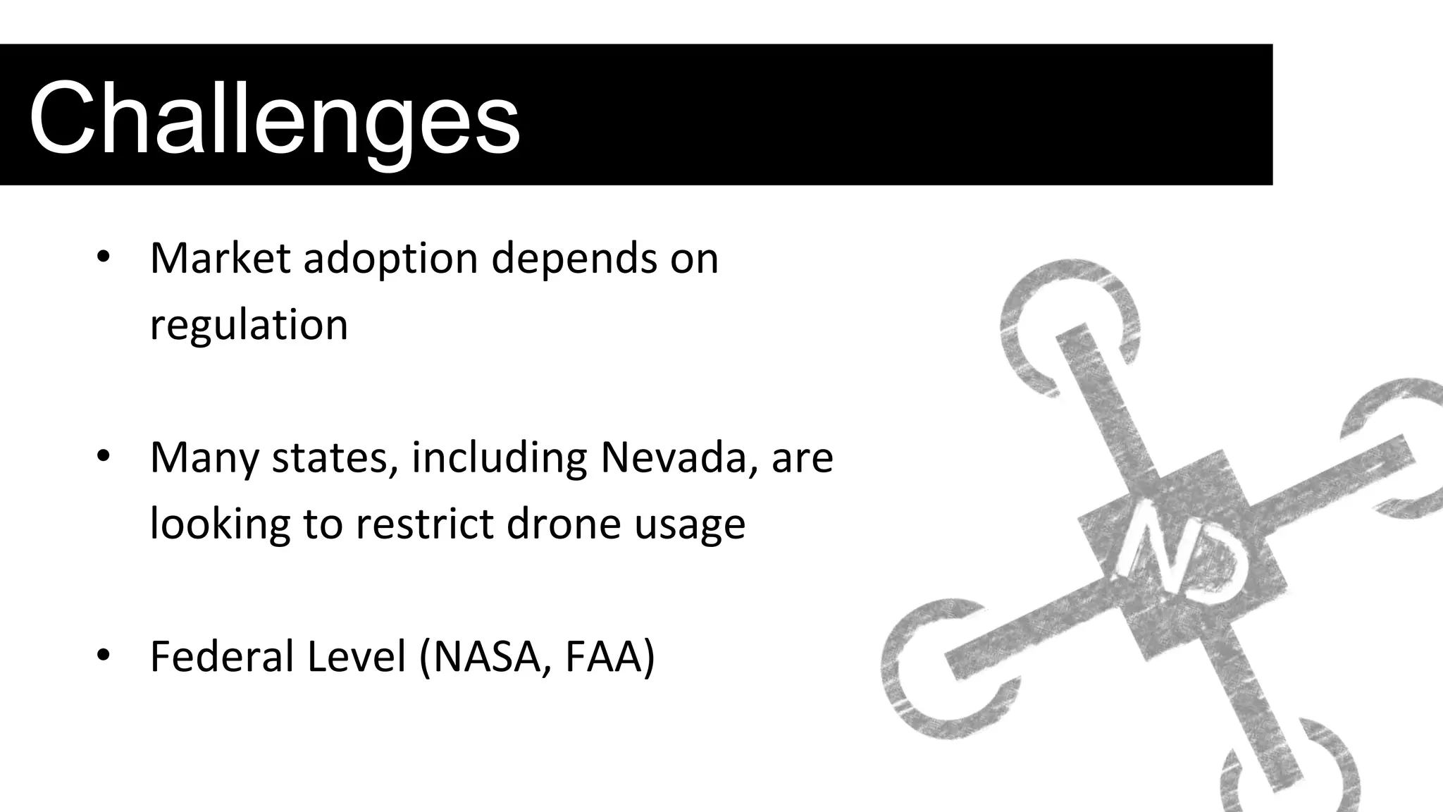 Challenges
• Market adoption depends on
regulation
• Many states, including Nevada, are
looking to restrict drone usage
• Federal Level (NASA, FAA)
 