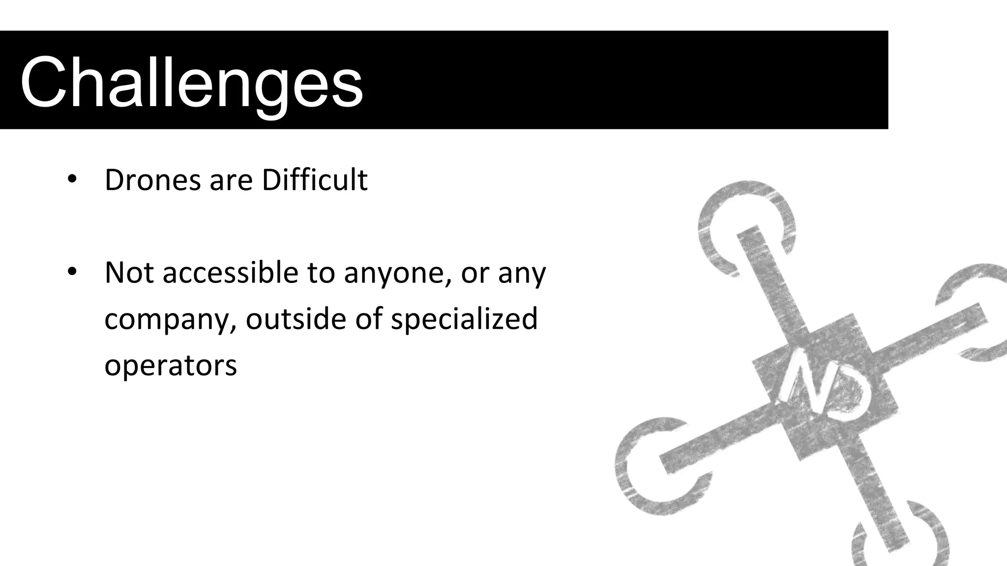 Challenges
• Drones are Difficult
• Not accessible to anyone, or any
company, outside of specialized
operators
 