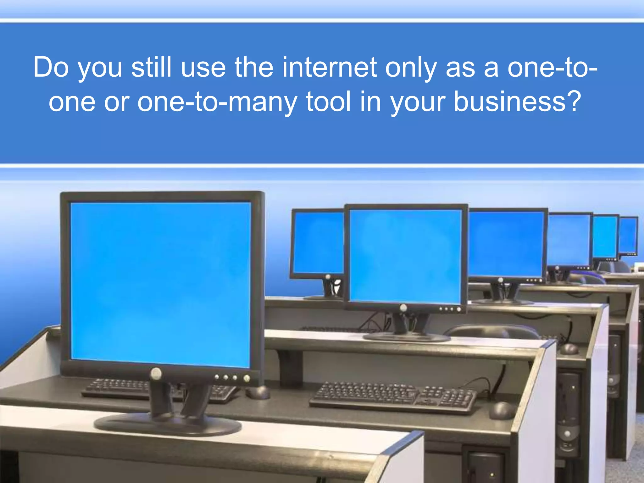 Do you still use the internet only as a one-to-one or one-to-many tool in your business?