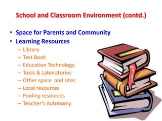 School and Classroom Environment (contd.)
• Space for Parents and Community
• Learning Resources
– Library
– Text Book
– Education Technology
– Tools & Laboratories
– Other space and sites
– Local resources
– Pooling resources
– Teacher’s Autonomy
 