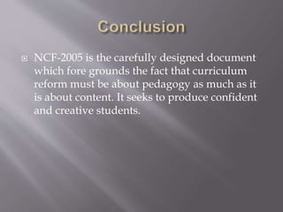  NCF-2005 is the carefully designed document
which fore grounds the fact that curriculum
reform must be about pedagogy as much as it
is about content. It seeks to produce confident
and creative students.
 