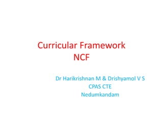 Curricular Framework
NCF
Dr Harikrishnan M & Drishyamol V S
CPAS CTE
Nedumkandam
 