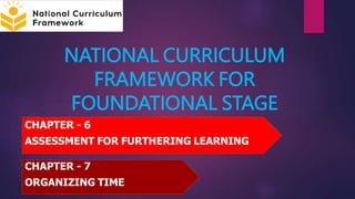 NATIONAL CURRICULUM
FRAMEWORK FOR
FOUNDATIONAL STAGE
CHAPTER - 6
ASSESSMENT FOR FURTHERING LEARNING
CHAPTER - 7
ORGANIZING TIME
 