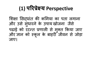(1) ऩरयप्रेक्ष्म Perspective
शशऺा शसद्धाॊत की कशभमा का ऩता रगाना
औय उसे सुधायने क
े उऩाम खोजना जैसे
ऩढाई को यटन्द्त प्रणारी से भुक्त ककमा जाए
औय ऻान को स्क
ू र क
े फाहयी जीिन से जोडा
जाए।
 