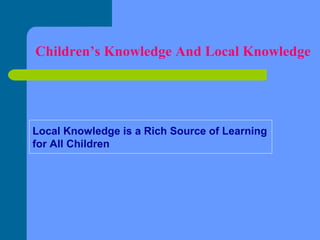 Children’s Knowledge And Local Knowledge

Local Knowledge is a Rich Source of Learning
for All Children

 