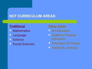 NCF CURRICULUM AREAS
Traditional
 Mathematics
 Language
 Science
 Social Sciences

Other Areas
 Art Education
 Health & Physical
Education
 Education for Peace
 Habitat & Learning

 