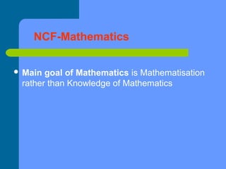 NCF-Mathematics
 Main

goal of Mathematics is Mathematisation
rather than Knowledge of Mathematics

 