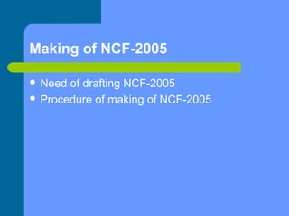 Making of NCF-2005
 Need

of drafting NCF-2005
 Procedure of making of NCF-2005

 