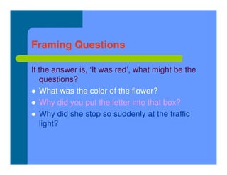 Framing Questions
If the answer is, ‘It was red’, what might be the
questions?
 What was the color of the flower?
 Why did you put the letter into that box?
 Why did she stop so suddenly at the traffic
light?
 