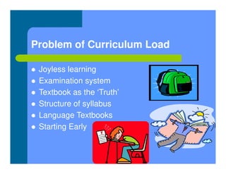 Problem of Curriculum Load
 Joyless learning
 Examination system
 Textbook as the ‘Truth’
 Structure of syllabus
 Language Textbooks
 Starting Early
 