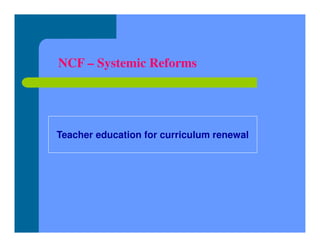 NCF – Systemic Reforms
Teacher education for curriculum renewal
 