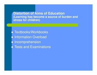 Distortion of Aims of Education
(Learning has become a source of burden and
stress for children)
 Textbooks/Workbooks
 Information Overload
 Incomprehension
 Tests and Examinations
 
