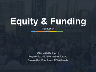Equity & Funding
Introduction
Date: January 8, 2018
Prepared for: Founders Institute Toronto
Prepared by: Craig Asano, NCFA Canada
 