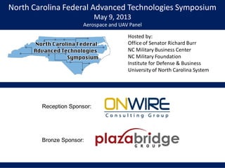 North Carolina Federal Advanced Technologies Symposium
May 9, 2013
Aerospace and UAV Panel
Hosted by:
Office of Senator Richard Burr
NC Military Business Center
NC Military Foundation
Institute for Defense & Business
University of North Carolina System
Reception Sponsor:
Bronze Sponsor:
 