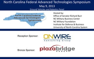 North Carolina Federal Advanced Technologies Symposium
May 9, 2013
Ground Vehicles and Robotics Panel
Hosted by:
Office of Senator Richard Burr
NC Military Business Center
NC Military Foundation
Institute for Defense & Business
University of North Carolina System
Reception Sponsor:
Bronze Sponsor:
 