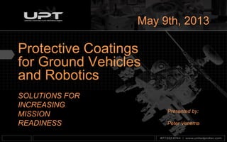 SOLUTIONS FOR
INCREASING
MISSION
READINESS
Protective Coatings
for Ground Vehicles
and Robotics
May 9th, 2013
Presented by:
Peter Venema
 