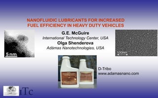 ITc
NANOFLUIDIC LUBRICANTS FOR INCREASED
FUEL EFFICIENCY IN HEAVY DUTY VEHICLES
G.E. McGuire
International Technology Center, USA
Olga Shenderova
Adámas Nanotechnologies, USA
D-Tribo
www.adamasnano.com
 