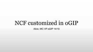 NCF customized in oGIP 
Alice, MC VP oGIP 14/15 
 