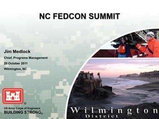NC FEDCON SUMMIT



Jim Medlock
Chief, Programs Management
20 October 2011
Wilmington, NC




US Army Corps of Engineers
BUILDING STRONG®                            BUILDING STRONG®
 