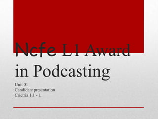 Ncfe L1 Award
in Podcasting
Unit 01
Candidate presentation
Crietria 1.1 - 1.
 