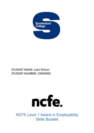 STUDENT NAME: Luke Wilson
STUDENT NUMBER: 19004065
NCFE Level 1 Award in Employability
Skills Booklet
 